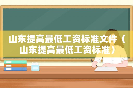 山東提高最低工資標(biāo)準(zhǔn)文件（山東提高最低工資標(biāo)準(zhǔn)）