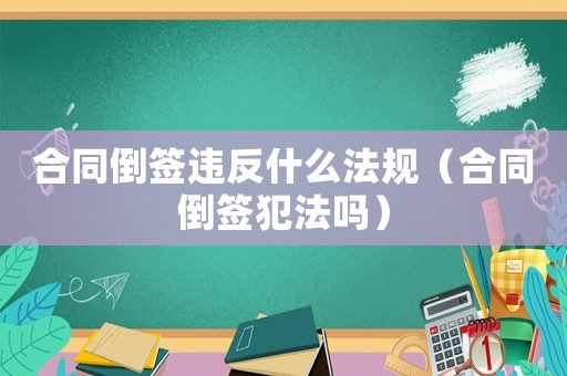 合同倒簽違反什么法規(guī)（合同倒簽犯法嗎）