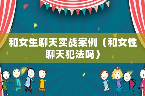 和女生聊天實(shí)戰(zhàn)案例（和女性聊天犯法嗎）
