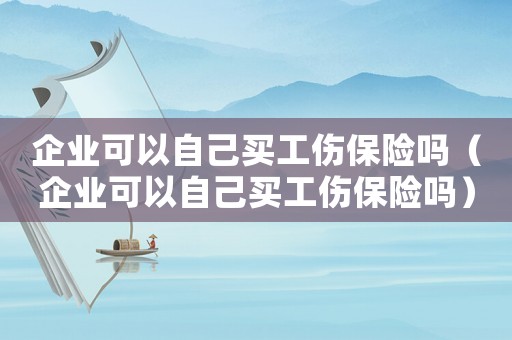 企業(yè)可以自己買工傷保險嗎（企業(yè)可以自己買工傷保險嗎）