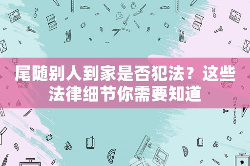 尾隨別人到家是否犯法？這些法律細節(jié)你需要知道