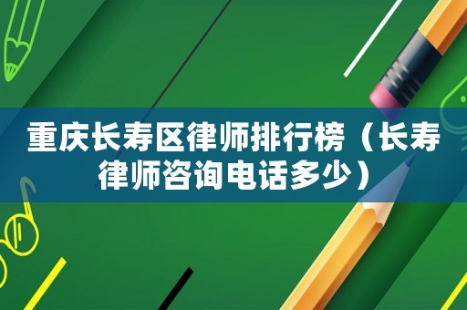 重慶長壽區(qū)律師排行榜（長壽律師咨詢電話多少）