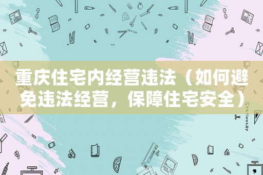 重慶住宅內(nèi)經(jīng)營違法（如何避免違法經(jīng)營，保障住宅安全）