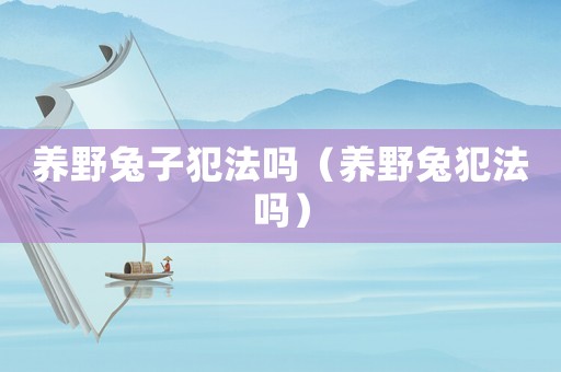 養(yǎng)野兔子犯法嗎（養(yǎng)野兔犯法嗎）