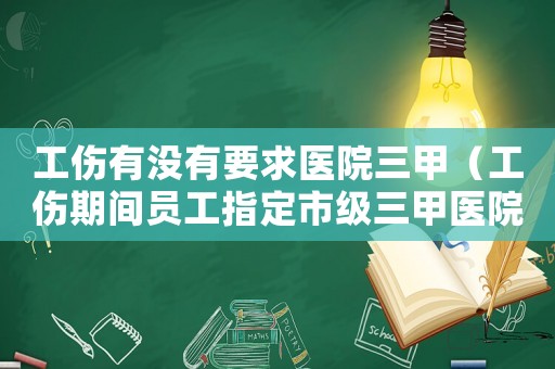 工傷有沒有要求醫(yī)院三甲（工傷期間員工指定市級三甲醫(yī)院）