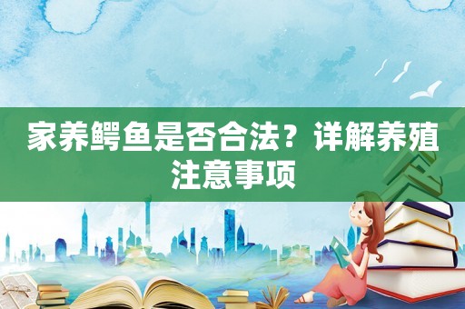 家養(yǎng)鱷魚是否合法？詳解養(yǎng)殖注意事項(xiàng)