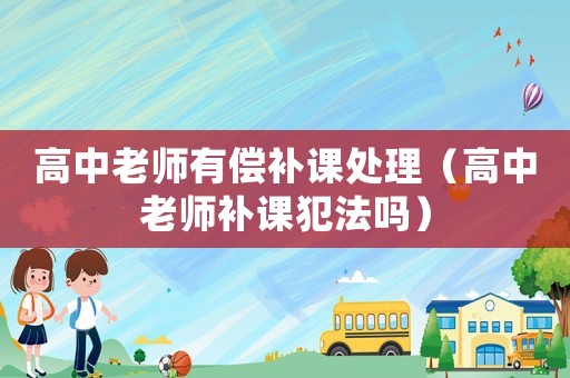 高中老師有償補(bǔ)課處理（高中老師補(bǔ)課犯法嗎）