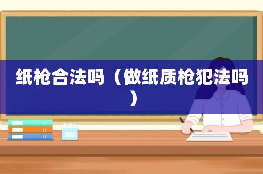 紙槍合法嗎（做紙質(zhì)槍犯法嗎）