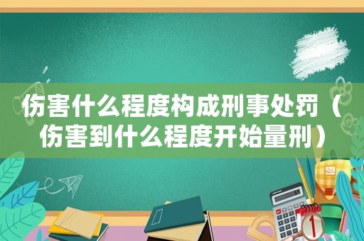 傷害什么程度構(gòu)成刑事處罰（傷害到什么程度開始量刑）