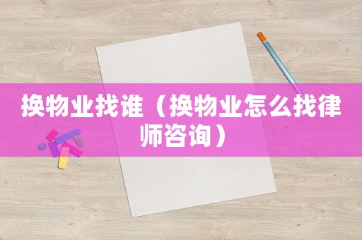 換物業(yè)找誰（換物業(yè)怎么找律師咨詢）