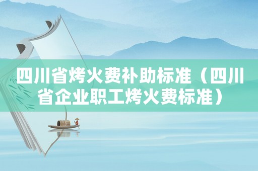 四川省烤火費(fèi)補(bǔ)助標(biāo)準(zhǔn)（四川省企業(yè)職工烤火費(fèi)標(biāo)準(zhǔn)）