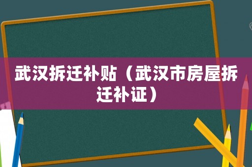 武漢拆遷補貼（武漢市房屋拆遷補證）