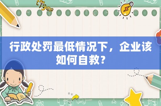 行政處罰最低情況下，企業(yè)該如何自救？