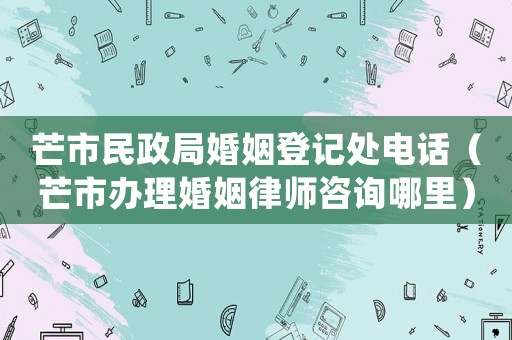 芒市民政局婚姻登記處電話（芒市辦理婚姻律師咨詢(xún)哪里）