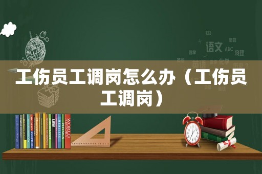 工傷員工調(diào)崗怎么辦（工傷員工調(diào)崗）