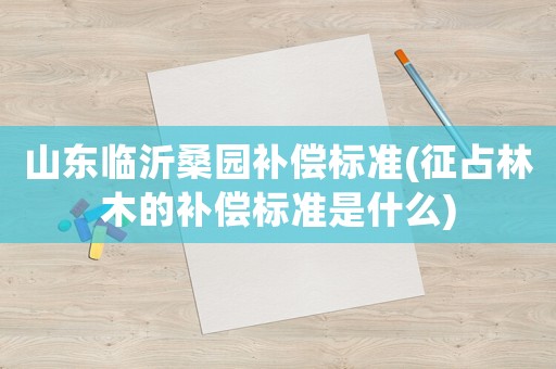山東臨沂桑園補(bǔ)償標(biāo)準(zhǔn)(征占林木的補(bǔ)償標(biāo)準(zhǔn)是什么)
