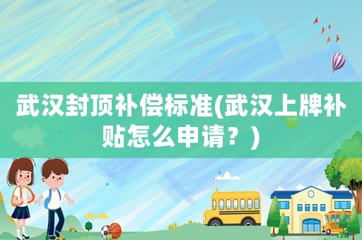 武漢封頂補(bǔ)償標(biāo)準(zhǔn)(武漢上牌補(bǔ)貼怎么申請？)