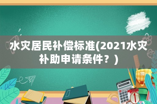 水災(zāi)居民補償標(biāo)準(zhǔn)(2021水災(zāi)補助申請條件？)