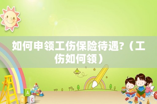 如何申領工傷保險待遇?（工傷如何領）