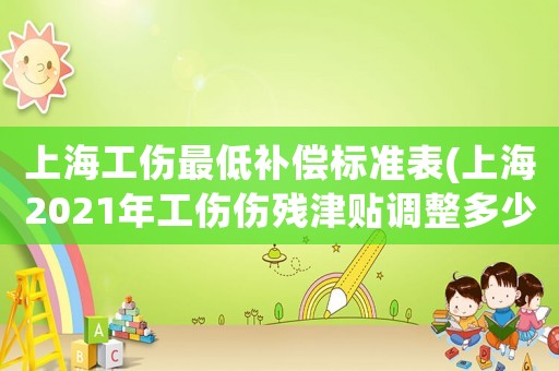 上海工傷最低補(bǔ)償標(biāo)準(zhǔn)表(上海2021年工傷傷殘津貼調(diào)整多少？)