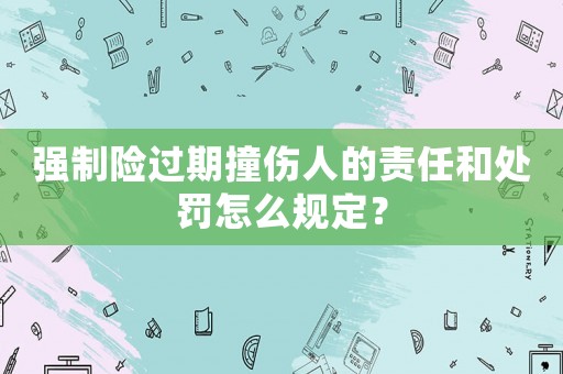 強(qiáng)制險(xiǎn)過期撞傷人的責(zé)任和處罰怎么規(guī)定？