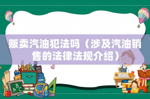販賣汽油犯法嗎（涉及汽油銷售的法律法規(guī)介紹）