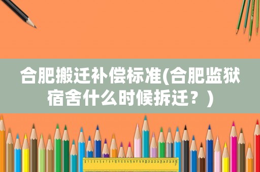 合肥搬遷補(bǔ)償標(biāo)準(zhǔn)(合肥監(jiān)獄宿舍什么時(shí)候拆遷？)