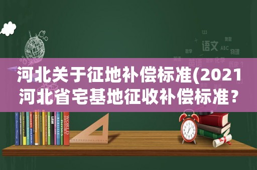 河北關(guān)于征地補償標準(2021河北省宅基地征收補償標準？)