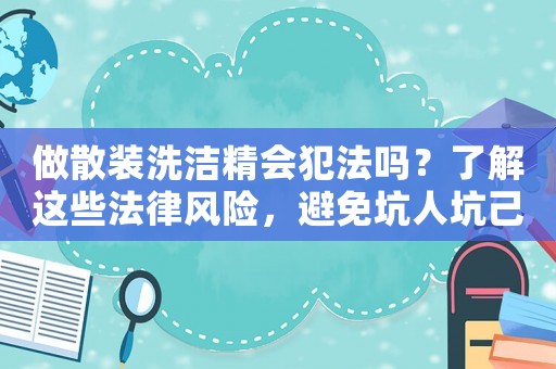 做散裝洗潔精會(huì)犯法嗎？了解這些法律風(fēng)險(xiǎn)，避免坑人坑己