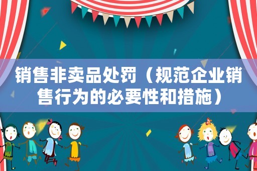 銷售非賣品處罰（規(guī)范企業(yè)銷售行為的必要性和措施）