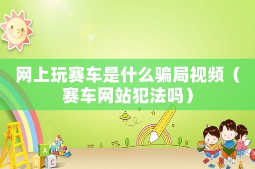 網(wǎng)上玩賽車(chē)是什么騙局視頻（賽車(chē)網(wǎng)站犯法嗎）