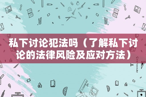 私下討論犯法嗎（了解私下討論的法律風(fēng)險(xiǎn)及應(yīng)對(duì)方法）