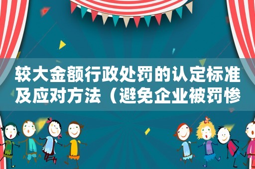 較大金額行政處罰的認定標(biāo)準(zhǔn)及應(yīng)對方法（避免企業(yè)被罰慘）