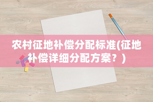 農(nóng)村征地補(bǔ)償分配標(biāo)準(zhǔn)(征地補(bǔ)償詳細(xì)分配方案？)