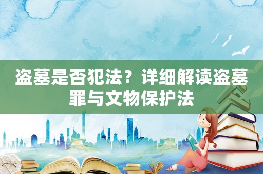 盜墓是否犯法？詳細(xì)解讀盜墓罪與文物保護(hù)法