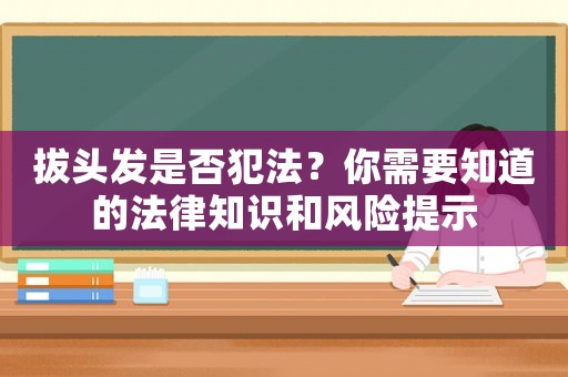 拔頭發(fā)是否犯法？你需要知道的法律知識(shí)和風(fēng)險(xiǎn)提示