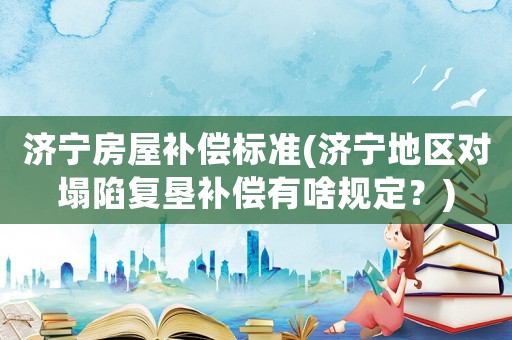 濟(jì)寧房屋補(bǔ)償標(biāo)準(zhǔn)(濟(jì)寧地區(qū)對(duì)塌陷復(fù)墾補(bǔ)償有啥規(guī)定？)