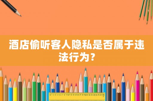 酒店偷聽(tīng)客人隱私是否屬于違法行為？