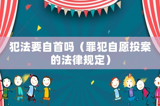 犯法要自首嗎（罪犯自愿投案的法律規(guī)定）