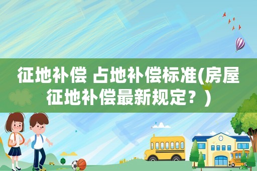 征地補(bǔ)償 占地補(bǔ)償標(biāo)準(zhǔn)(房屋征地補(bǔ)償最新規(guī)定？)