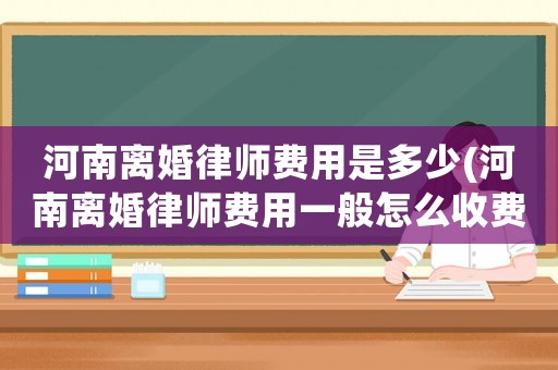 河南離婚律師費(fèi)用是多少(河南離婚律師費(fèi)用一般怎么收費(fèi))