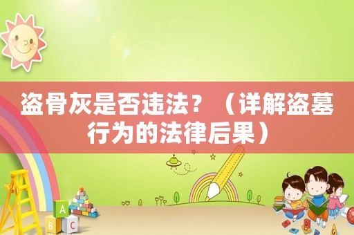 盜骨灰是否違法？（詳解盜墓行為的法律后果）