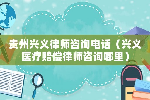 貴州興義律師咨詢電話（興義醫(yī)療賠償律師咨詢哪里）