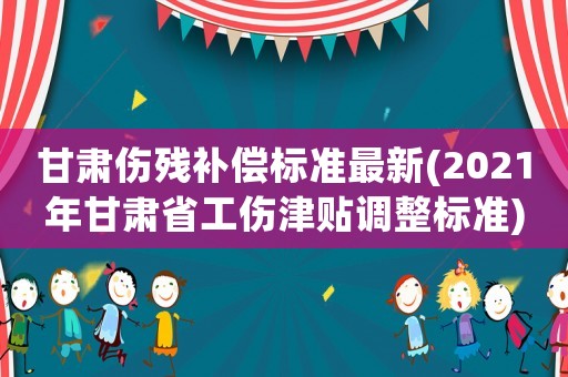 甘肅傷殘補(bǔ)償標(biāo)準(zhǔn)最新(2021年甘肅省工傷津貼調(diào)整標(biāo)準(zhǔn))