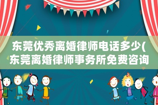 東莞優(yōu)秀離婚律師電話多少(東莞離婚律師事務(wù)所免費咨詢)