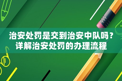 治安處罰是交到治安中隊嗎？詳解治安處罰的辦理流程