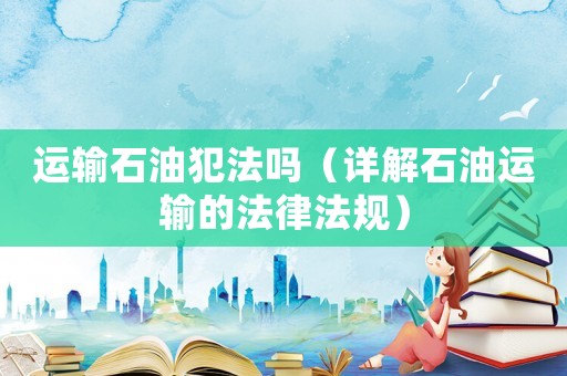 運(yùn)輸石油犯法嗎（詳解石油運(yùn)輸?shù)姆煞ㄒ?guī)）