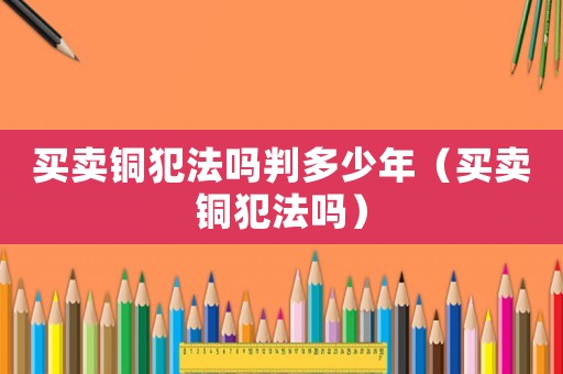 買賣銅犯法嗎判多少年（買賣銅犯法嗎）