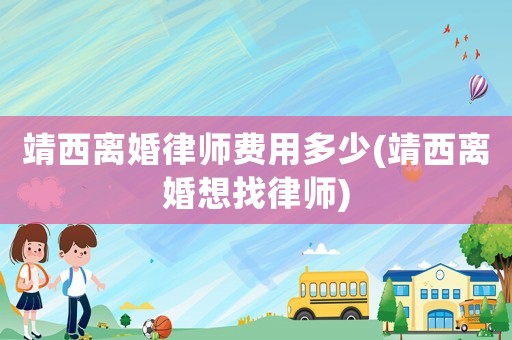 靖西離婚律師費(fèi)用多少(靖西離婚想找律師)