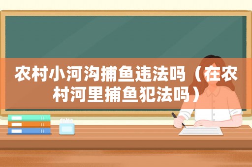 農(nóng)村小河溝捕魚(yú)違法嗎（在農(nóng)村河里捕魚(yú)犯法嗎）
